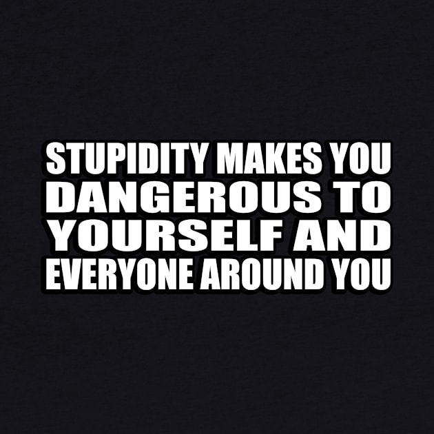 Stupidity makes you dangerous--to yourself and everyone around you by CRE4T1V1TY